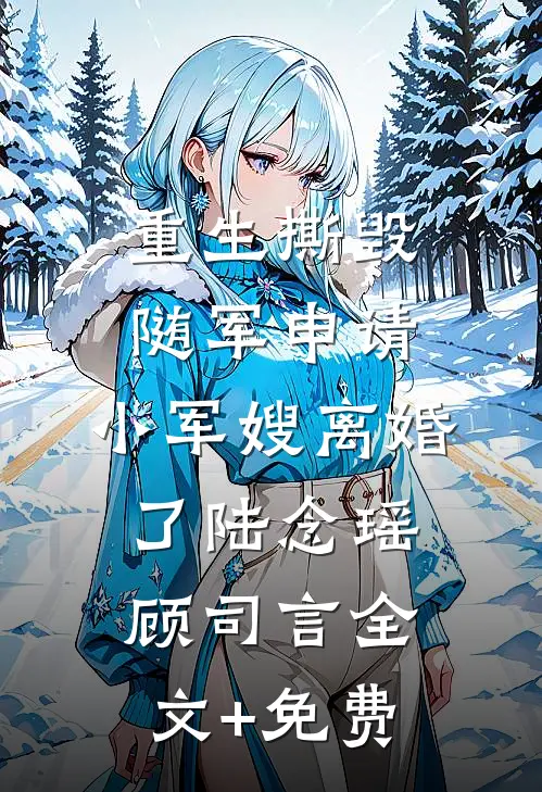 重生撕毁随军申请，小军嫂离婚了陆念瑶顾司言全文+免费