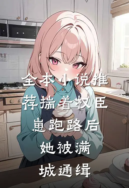 全本小说推荐揣着权臣崽跑路后，她被满城通缉