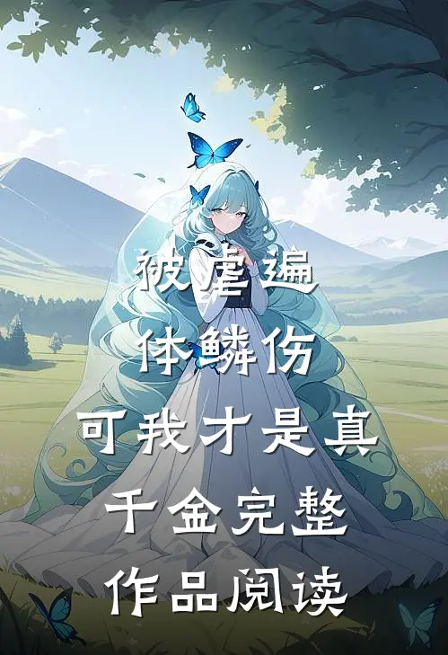 被虐遍体鳞伤，可我才是真千金完整作品阅读