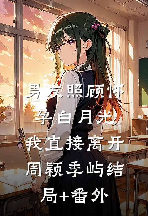 男友照顾怀孕白月光，我直接离开周颖季屿结局+番外