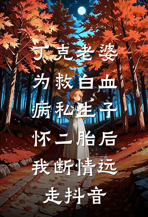 丁克老婆为救白血病私生子怀二胎后，我断情远走抖音