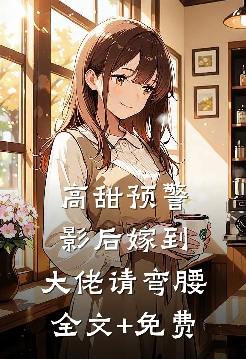 高甜预警：影后嫁到，大佬请弯腰全文+免费
