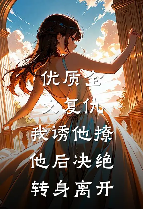 优质全文复仇：我诱他撩他后决绝转身离开