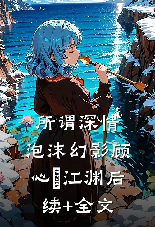 所谓深情，泡沫幻影顾心玥江渊后续+全文