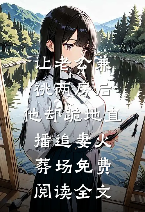让老公兼祧两房后，他却跪地直播追妻火葬场免费阅读全文