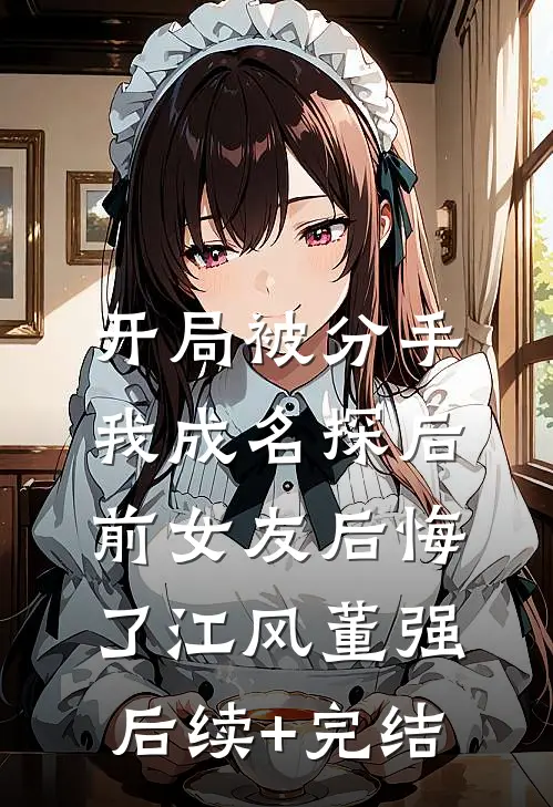 开局被分手，我成名探后前女友后悔了江风董强后续+完结