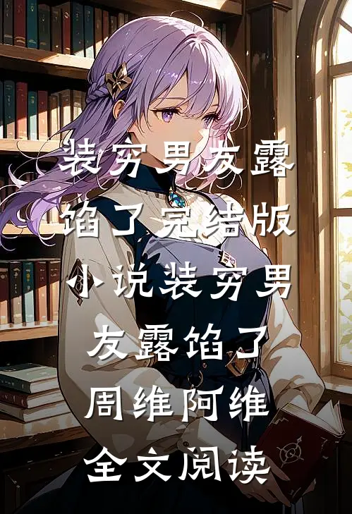 装穷男友露馅了完结版小说_装穷男友露馅了周维阿维全文阅读