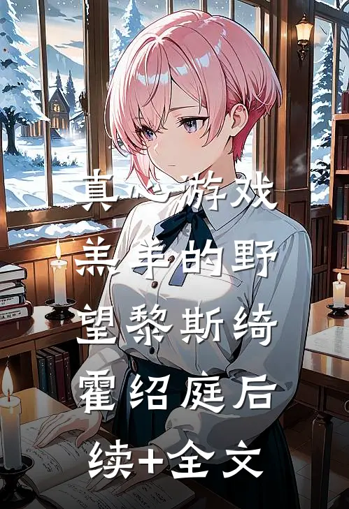 真心游戏：羔羊的野望黎斯绮霍绍庭后续+全文