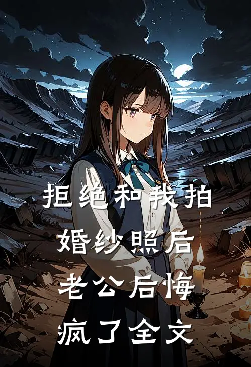 拒绝和我拍婚纱照后，老公后悔疯了全文
