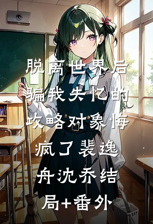 脱离世界后，骗我失忆的攻略对象悔疯了裴逸舟沈乔结局+番外