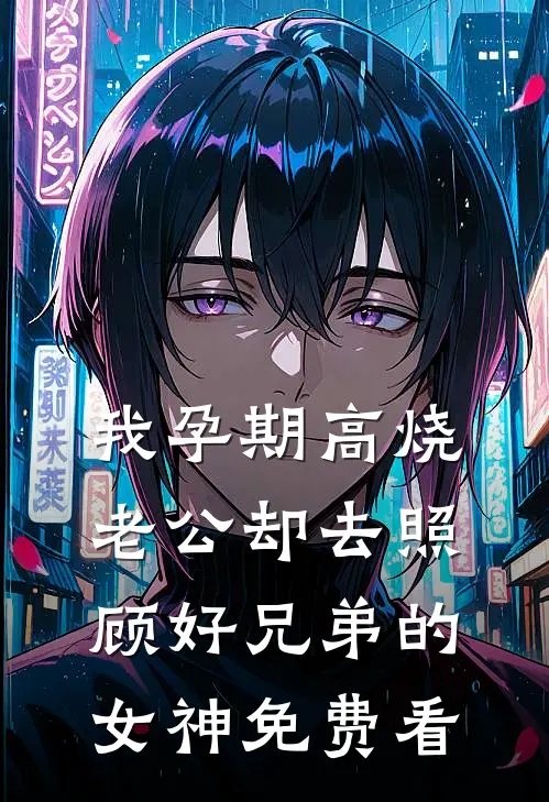 我孕期高烧，老公却去照顾好兄弟的女神免费看