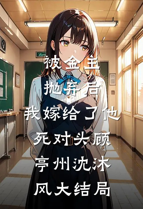 被金主抛弃后，我嫁给了他死对头顾亭州沈沐风大结局