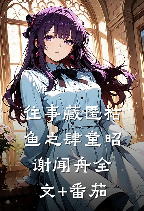 往事藏匿枯鱼之肆童昭谢闻舟全文+番茄