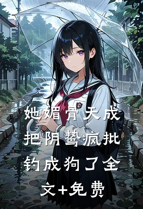 她媚骨天成，把阴鸷疯批钓成狗了全文+免费