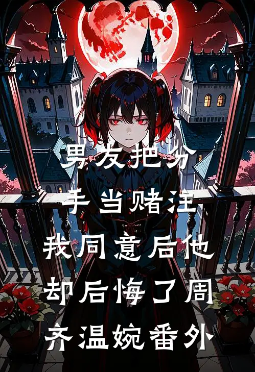 男友把分手当赌注，我同意后他却后悔了周齐温婉番外