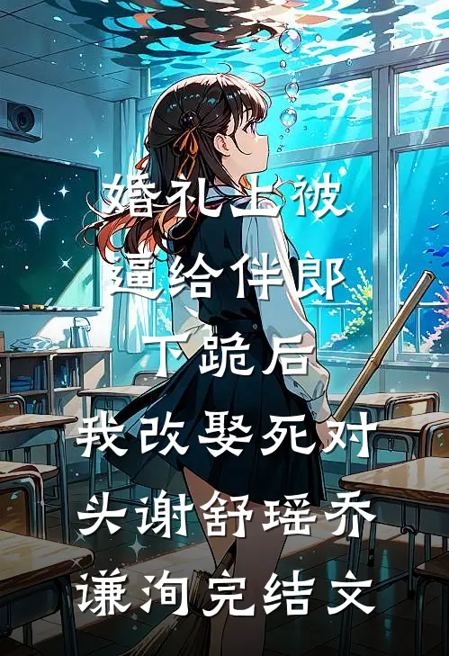 婚礼上被逼给伴郎下跪后，我改娶死对头谢舒瑶乔谦洵完结文