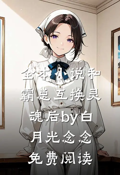 全本小说和霸总互换灵魂后by白月光念念免费阅读
