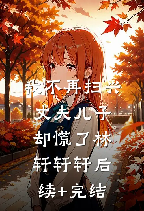 我不再扫兴丈夫儿子却慌了林轩轩轩后续+完结