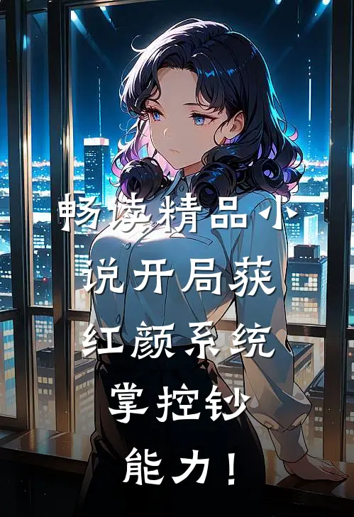 畅读精品小说开局获红颜系统，掌控钞能力！