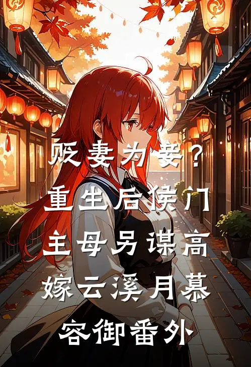 贬妻为妾？重生后侯门主母另谋高嫁云溪月慕容御 番外