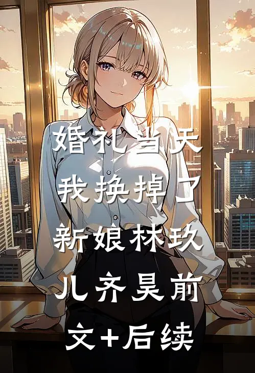 婚礼当天，我换掉了新娘林玖儿齐昊前文+后续