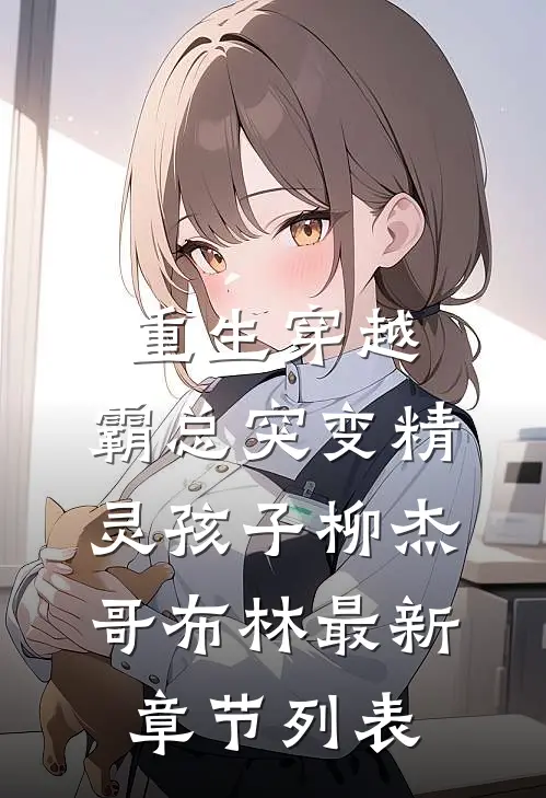 重生穿越：霸总突变精灵孩子柳杰哥布林最新章节列表