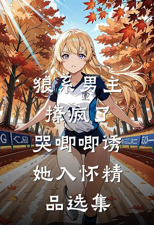 狼系男主撩疯了，哭唧唧诱她入怀精品选集