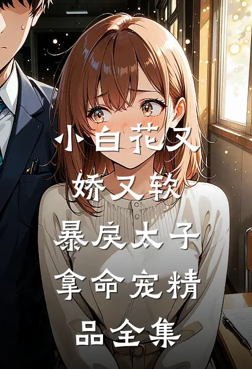 小白花又娇又软，暴戾太子拿命宠精品全集