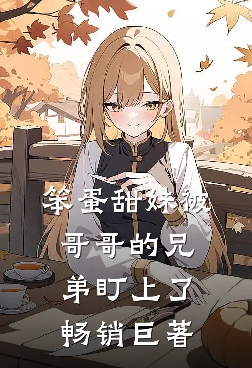 笨蛋甜妹被哥哥的兄弟盯上了畅销巨著