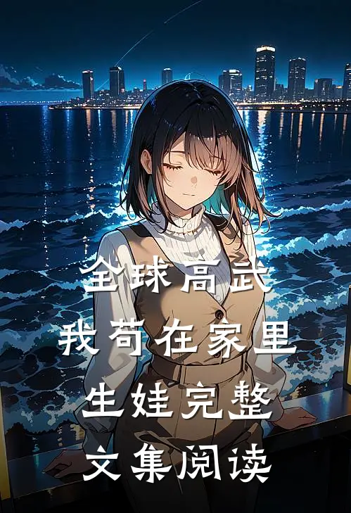 全球高武：我苟在家里生娃完整文集阅读