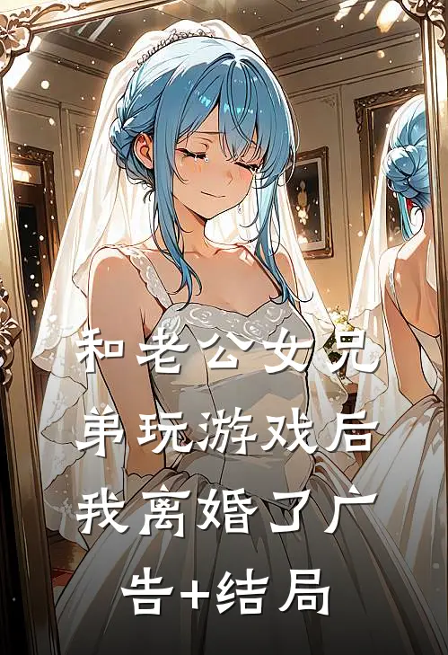 和老公女兄弟玩游戏后，我离婚了广告+结局