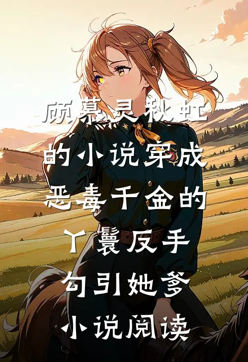 顾慕灵秋虹的小说穿成恶毒千金的丫鬟反手勾引她爹小说阅读
