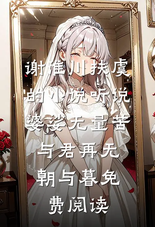 谢淮川扶虞的小说听说婆娑无量苦，与君再无朝与暮免费阅读