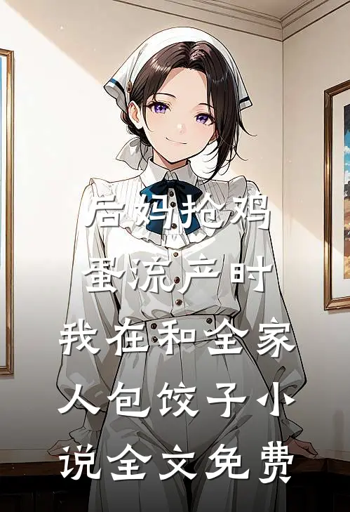 后妈抢鸡蛋流产时，我在和全家人包饺子小说全文免费