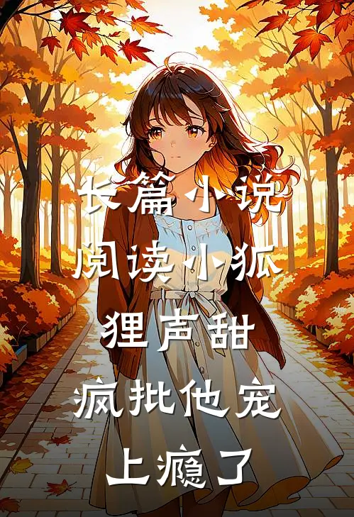长篇小说阅读小狐狸声甜，疯批他宠上瘾了