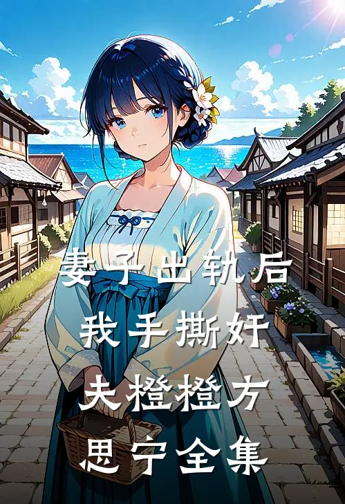 妻子出轨后，我手撕奸夫橙橙方思宁全集