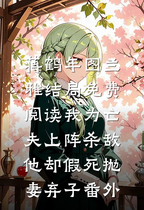 蒋鹤年图兰雅结局免费阅读我为亡夫上阵杀敌，他却假死抛妻弃子番外