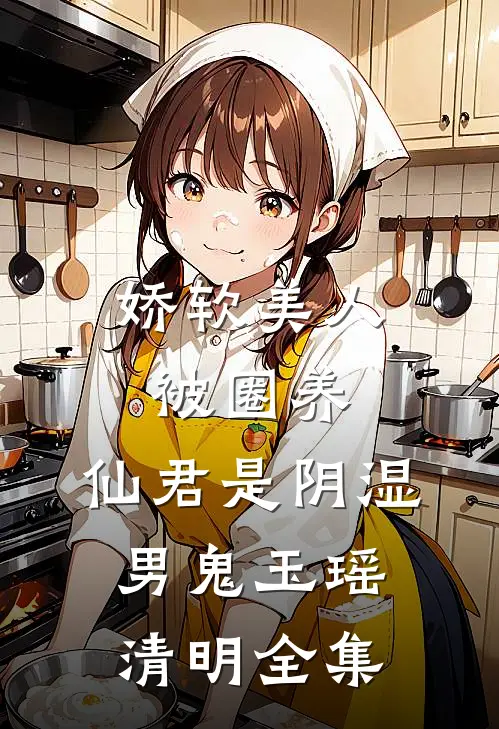 娇软美人被圈养，仙君是阴湿男鬼玉瑶清明全集