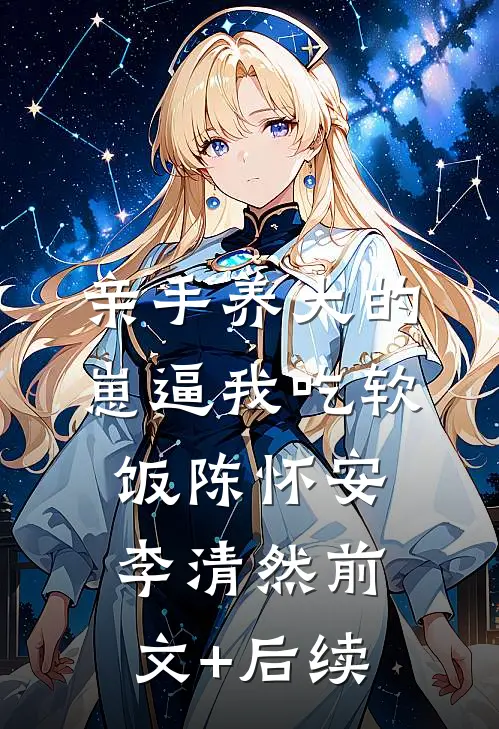 亲手养大的崽逼我吃软饭陈怀安李清然前文+后续