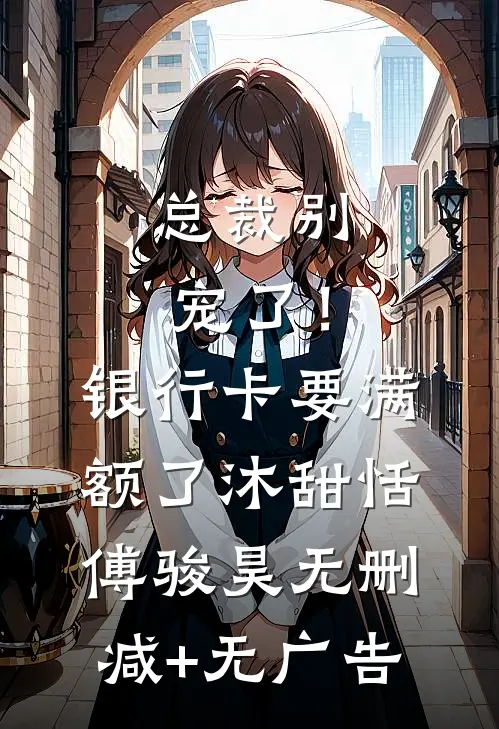 总裁别宠了！银行卡要满额了沐甜恬傅骏昊无删减+无广告