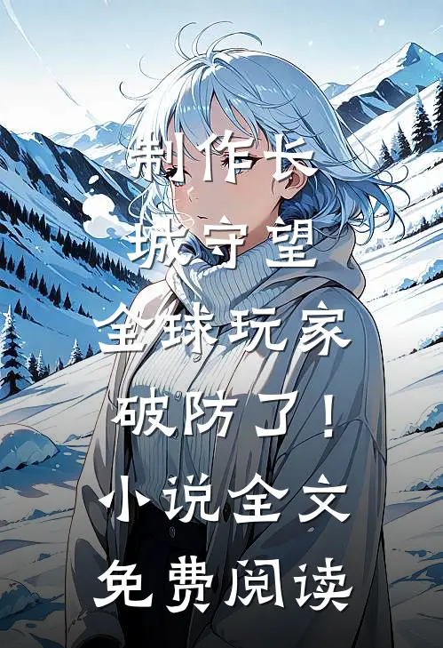 制作长城守望，全球玩家破防了！小说全文免费阅读