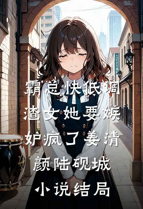 霸总快低调，渣女她要嫉妒疯了姜清颜陆砚城小说结局