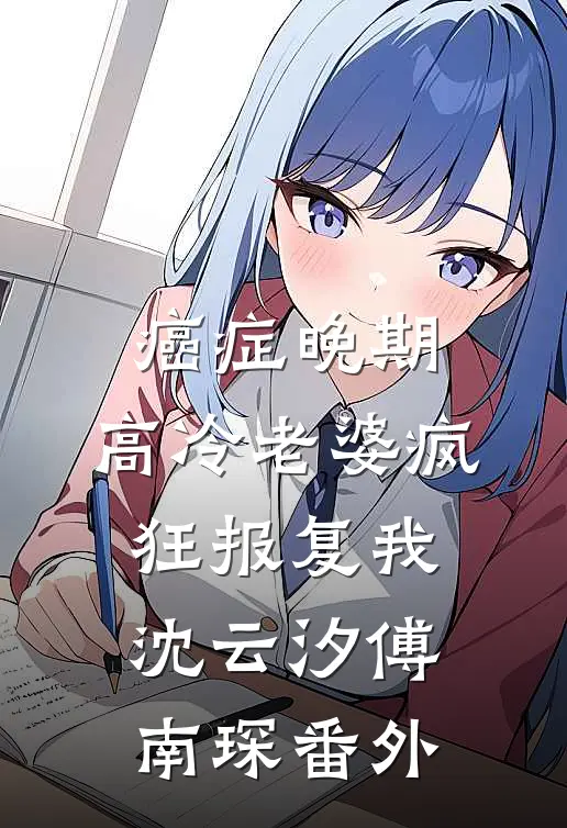 癌症晚期，高冷老婆疯狂报复我沈云汐傅南琛番外