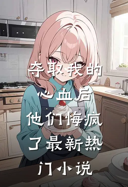 夺取我的心血后,他们悔疯了最新热门