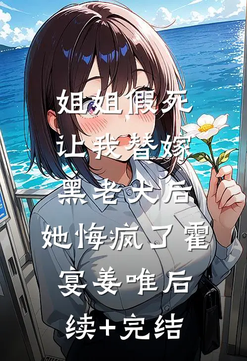 姐姐假死让我替嫁黑老大后，她悔疯了霍宴姜唯后续+完结