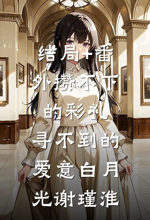 结局+番外攒不下的彩礼，寻不到的爱意白月光谢瑾淮