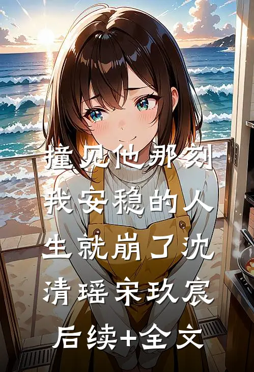 撞见他那刻，我安稳的人生就崩了沈清瑶宋玖宸后续+全文