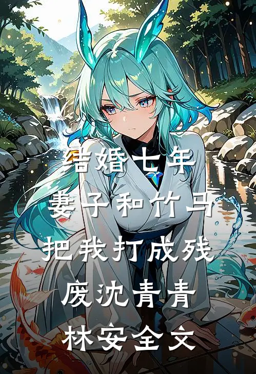 结婚七年，妻子和竹马把我打成残废沈青青林安全文