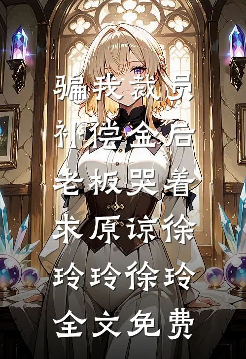 骗我裁员补偿金后，老板哭着求原谅徐玲玲徐玲全文免费