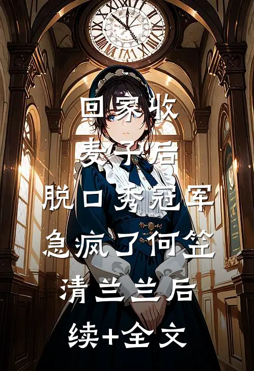 回家收麦子后，脱口秀冠军急疯了何笠清兰兰后续+全文